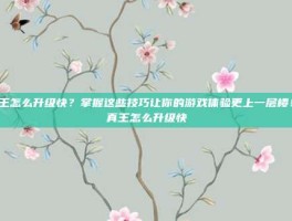 真王怎么升级快？掌握这些技巧让你的游戏体验更上一层楼！-真王怎么升级快