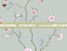 掌握星座奥秘，成为游戏高手！-counter星座什么意思