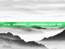 龙之谷，掌握加点技巧，让你的角色更强大-龙之谷 加点