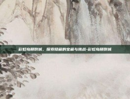 彩虹岛颠倒城，探索隐藏的宝藏与挑战-彩虹岛颠倒城