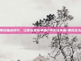 掌握弹药加点技巧，让你在星际争霸2中无往不利-弹药怎么加点