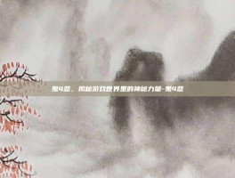 鬼4怨，揭秘游戏世界里的神秘力量-鬼4怨