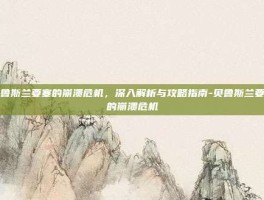 贝鲁斯兰要塞的崩溃危机，深入解析与攻略指南-贝鲁斯兰要塞的崩溃危机