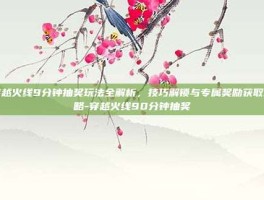 穿越火线9分钟抽奖玩法全解析，技巧解锁与专属奖励获取攻略-穿越火线90分钟抽奖