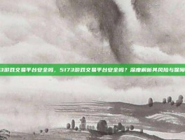 5173游戏交易平台安全吗，5173游戏交易平台安全吗？深度解析其风险与保障机制
