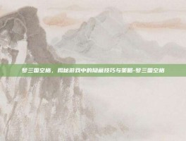 梦三国空格，揭秘游戏中的隐藏技巧与策略-梦三国空格
