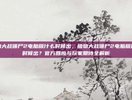 植物大战僵尸2电脑版什么时候出，植物大战僵尸2电脑版什么时候出？官方回应与玩家期待全解析