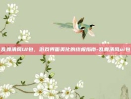 乱舞清风UI包，游戏界面美化的终极指南-乱舞清风ui包