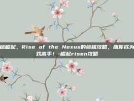 揭秘崛起，Rise of the Nexus的终极攻略，助你成为游戏高手！-崛起risen攻略