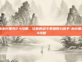 掌握木叶曙光2.4攻略，让你的战斗更加得心应手-木叶曙光2.4攻略