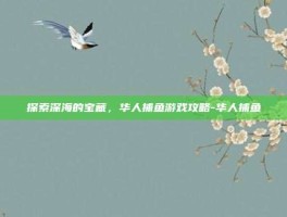 探索深海的宝藏，华人捕鱼游戏攻略-华人捕鱼
