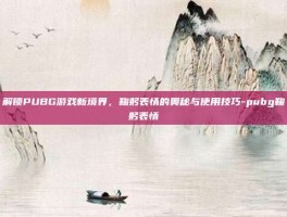 解锁PUBG游戏新境界，鞠躬表情的奥秘与使用技巧-pubg鞠躬表情