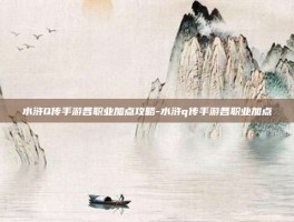水浒Q传手游各职业加点攻略-水浒q传手游各职业加点