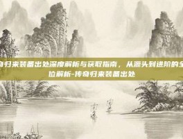 传奇归来装备出处深度解析与获取指南，从源头到进阶的全方位解析-传奇归来装备出处