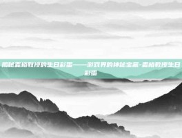 揭秘麦格教授的生日彩蛋——游戏界的神秘宝藏-麦格教授生日彩蛋