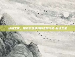 谷迷之家，探索游戏世界的无限可能-谷迷之家