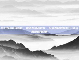 梦幻西游8月新区，机遇与挑战并存，玩家如何破局前行-梦幻西游8月新区