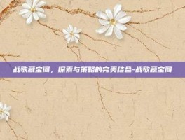 战歌藏宝阁，探索与策略的完美结合-战歌藏宝阁