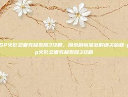 PSP火影忍者究极觉醒3攻略，探索剧情深处的通关秘籍-psp火影忍者究极觉醒3攻略