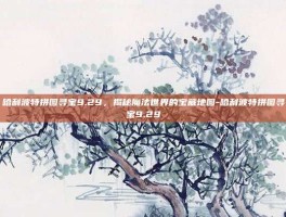 哈利波特拼图寻宝9.29，揭秘魔法世界的宝藏地图-哈利波特拼图寻宝9.29