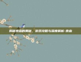 揭秘奈幽的奥秘，游戏攻略与深度解析-奈幽