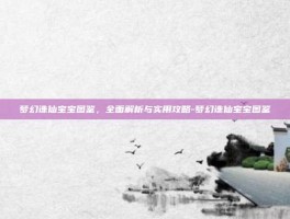 梦幻诛仙宝宝图鉴，全面解析与实用攻略-梦幻诛仙宝宝图鉴