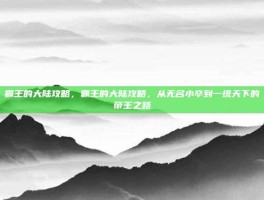 霸王的大陆攻略，霸王的大陆攻略，从无名小卒到一统天下的帝王之路
