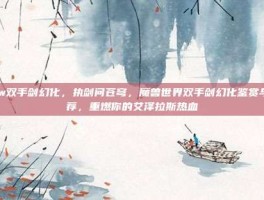wow双手剑幻化，执剑问苍穹，魔兽世界双手剑幻化鉴赏与推荐，重燃你的艾泽拉斯热血