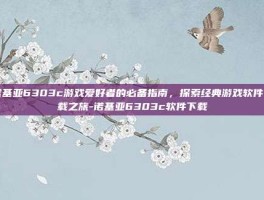 诺基亚6303c游戏爱好者的必备指南，探索经典游戏软件下载之旅-诺基亚6303c软件下载