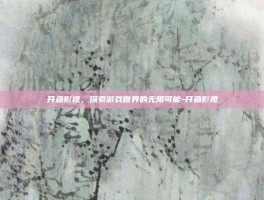 开鱼影视，探索游戏世界的无限可能-开鱼影视