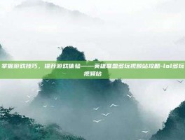 掌握游戏技巧，提升游戏体验——英雄联盟多玩视频站攻略-lol多玩视频站