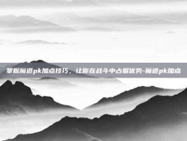 掌握魔道pk加点技巧，让你在战斗中占据优势-魔道pk加点