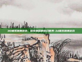 3D萌系跳舞游戏，探索舞蹈的奇幻世界-3d萌系跳舞游戏