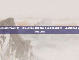 史上最坑爹的游戏8攻略，史上最坑爹的游戏8全关卡通关攻略，从抓狂到大笑的智商碾压之旅
