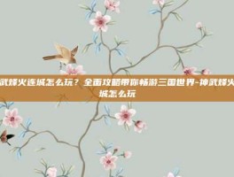 神武烽火连城怎么玩？全面攻略带你畅游三国世界-神武烽火连城怎么玩