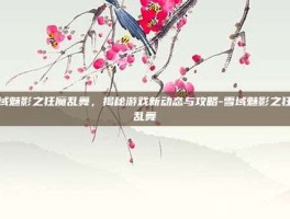 雪域魅影之狂魔乱舞，揭秘游戏新动态与攻略-雪域魅影之狂魔乱舞