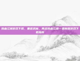 热血江湖游戏下载，重返武林，再战热血江湖—最新版游戏下载指南