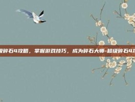 超级碎石4攻略，掌握游戏技巧，成为碎石大师-超级碎石4攻略