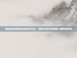 揭秘杨秀惠的初恋游戏之旅，攻略与技巧全解析-杨秀惠初恋