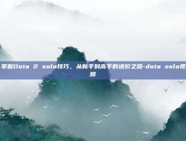掌握Dota 2 solo技巧，从新手到高手的进阶之路-dota solo视频