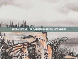 提灯与地下城，深入攻略指南-提灯与地下城攻略
