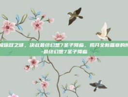 终极咏叹之谜，决战最终幻想7圣子降临，揭开全新篇章的博弈-最终幻想7圣子降临