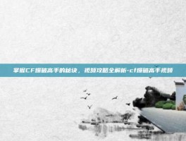 掌握CF爆破高手的秘诀，视频攻略全解析-cf爆破高手视频