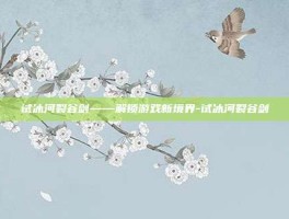试冰河裂谷剑——解锁游戏新境界-试冰河裂谷剑