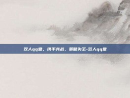 双人qq堂，携手共战，策略为王-双人qq堂