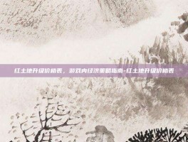 红土地升级价格表，游戏内经济策略指南-红土地升级价格表