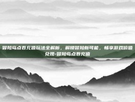 冒险岛点卷充值玩法全解析，解锁冒险新可能，畅享游戏价值兑现-冒险岛点卷充值