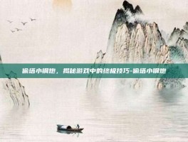 偷塔小钢炮，揭秘游戏中的终极技巧-偷塔小钢炮