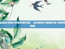 揭秘星际争霸2防御阵型觉醒，战术革新与策略升级-防御阵型觉醒