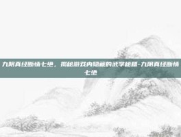 九阴真经断情七绝，揭秘游戏内隐藏的武学秘籍-九阴真经断情七绝